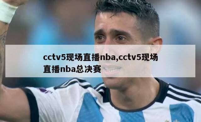 cctv5现场直播nba,cctv5现场直播nba总决赛