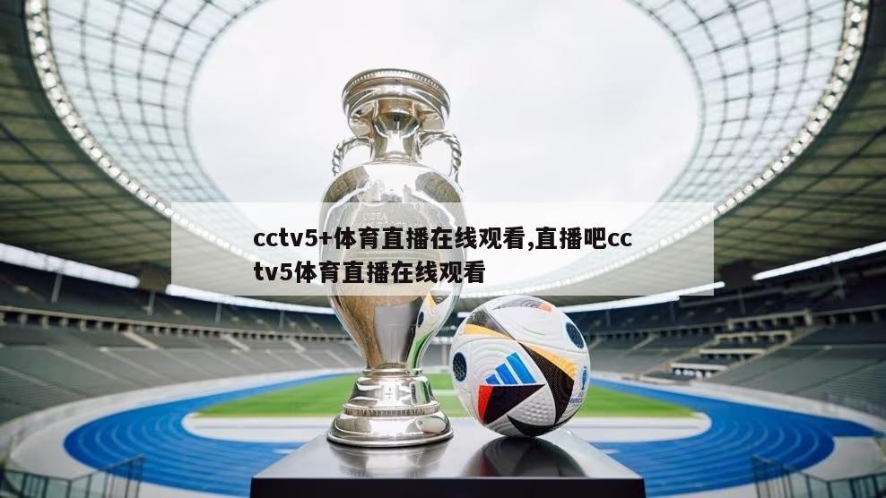 cctv5+体育直播在线观看,直播吧cctv5体育直播在线观看