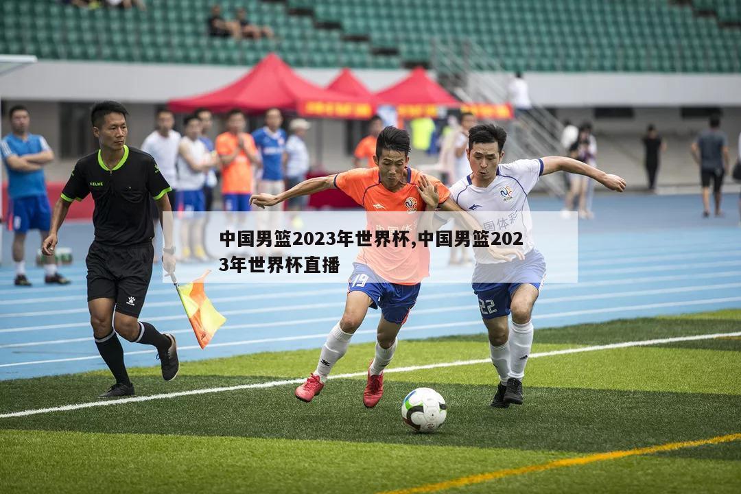 中国男篮2023年世界杯,中国男篮2023年世界杯直播