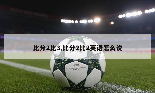 比分2比3,比分2比2英语怎么说