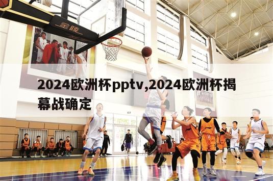 2024欧洲杯pptv,2024欧洲杯揭幕战确定