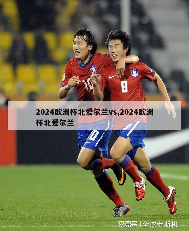 2024欧洲杯北爱尔兰vs,2024欧洲杯北爱尔兰