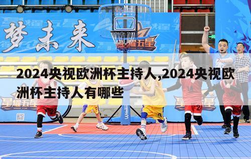 2024央视欧洲杯主持人,2024央视欧洲杯主持人有哪些