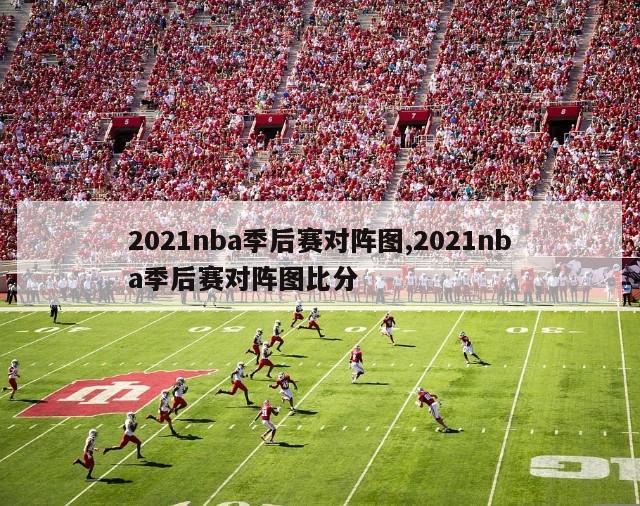 2021nba季后赛对阵图,2021nba季后赛对阵图比分