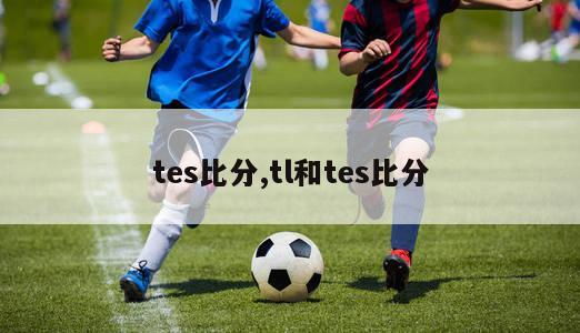 tes比分,tl和tes比分