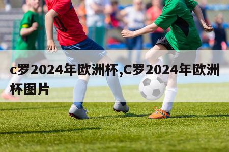 c罗2024年欧洲杯,C罗2024年欧洲杯图片