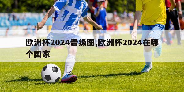 欧洲杯2024晋级图,欧洲杯2024在哪个国家