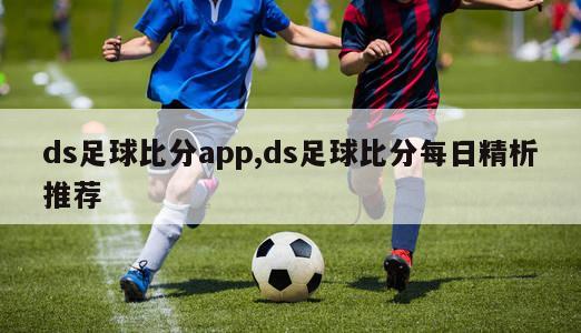 ds足球比分app,ds足球比分每日精析推荐