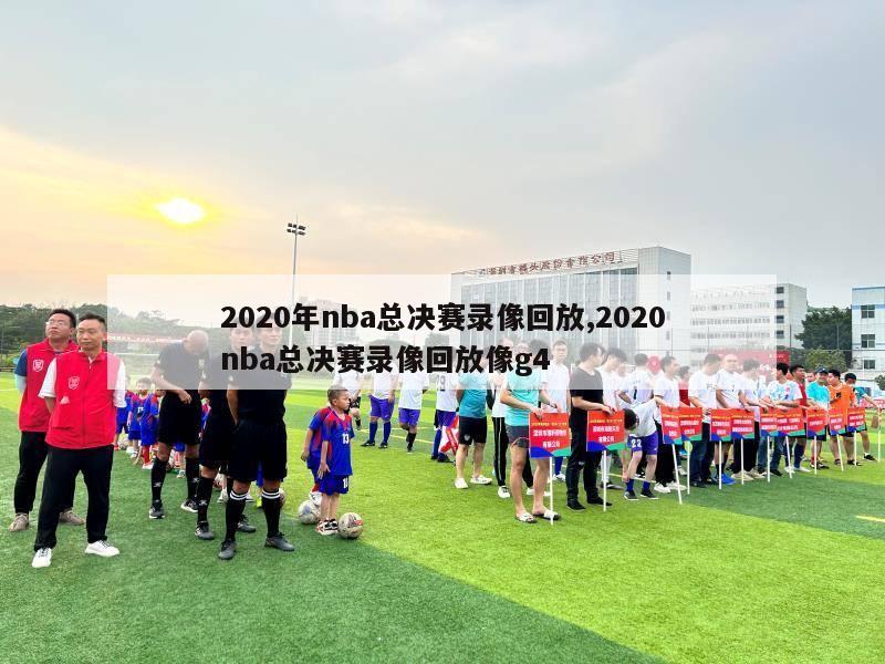 2020年nba总决赛录像回放,2020nba总决赛录像回放像g4