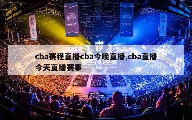 cba赛程直播cba今晚直播,cba直播今天直播赛事