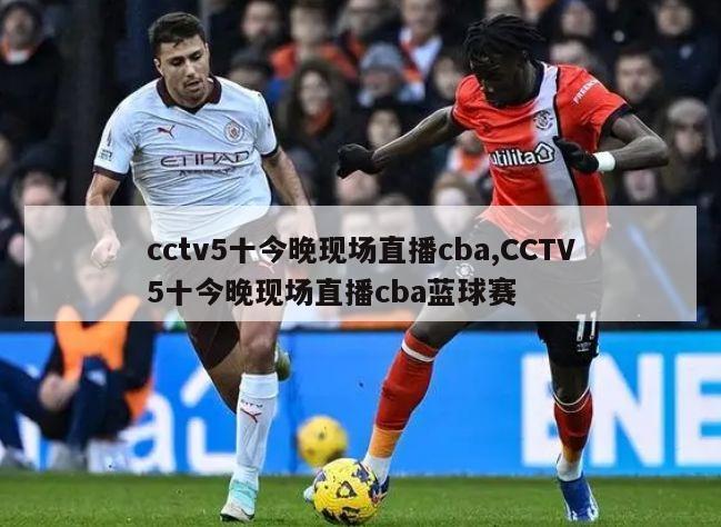 cctv5十今晚现场直播cba,CCTV5十今晚现场直播cba蓝球赛