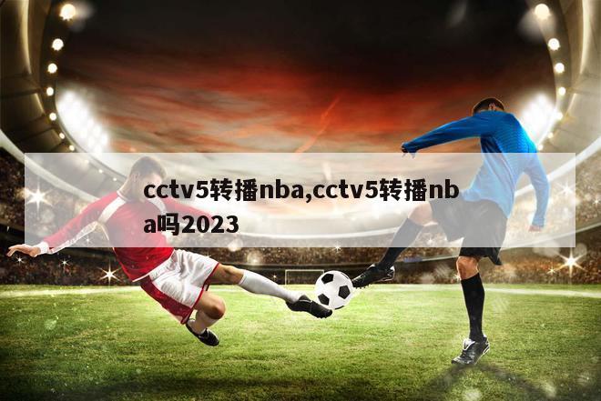 cctv5转播nba,cctv5转播nba吗2023