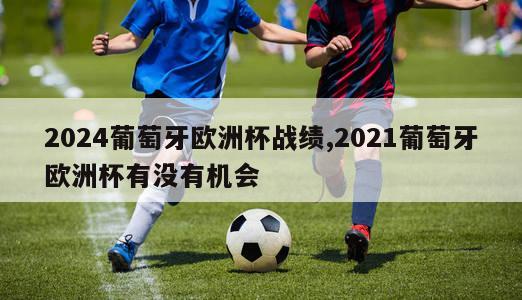 2024葡萄牙欧洲杯战绩,2021葡萄牙欧洲杯有没有机会