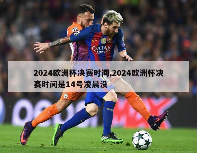 2024欧洲杯决赛时间,2024欧洲杯决赛时间是14号凌晨没