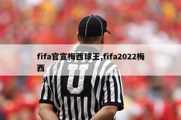 fifa官宣梅西球王,fifa2022梅西