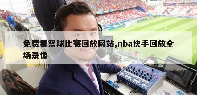 免费看篮球比赛回放网站,nba快手回放全场录像