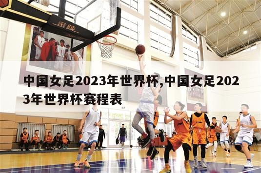 中国女足2023年世界杯,中国女足2023年世界杯赛程表