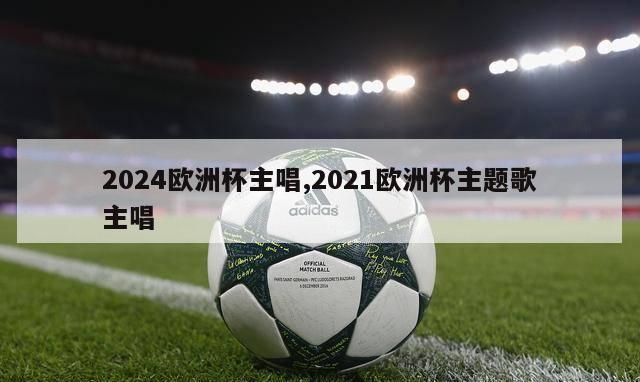 2024欧洲杯主唱,2021欧洲杯主题歌主唱